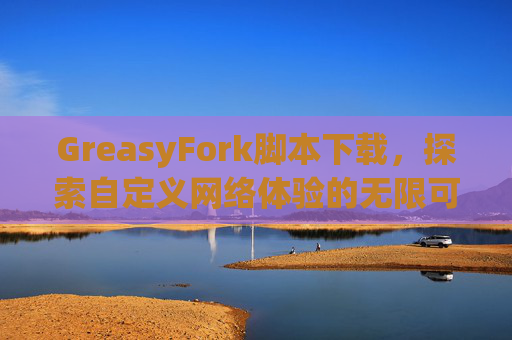 GreasyFork脚本下载，探索自定义网络体验的无限可能